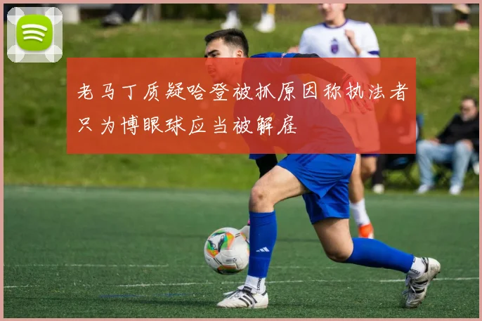 老马丁质疑哈登被抓原因称执法者只为博眼球应当被解雇