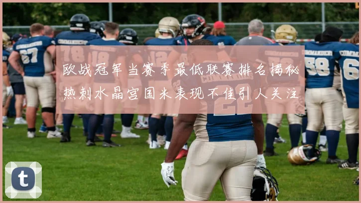 欧战冠军当赛季最低联赛排名揭秘热刺水晶宫国米表现不佳引人关注