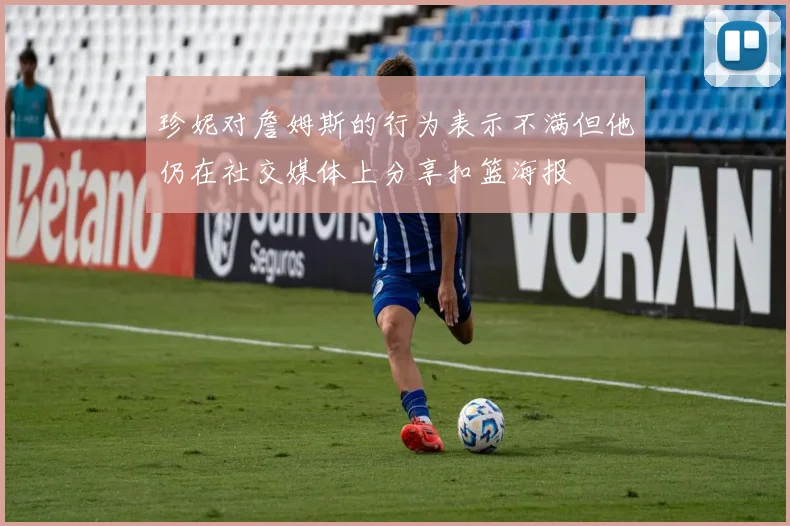 珍妮对詹姆斯的行为表示不满但他仍在社交媒体上分享扣篮海报