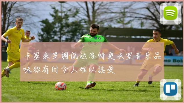 卡塞米罗调侃达洛特更衣室音乐品味称有时令人难以接受