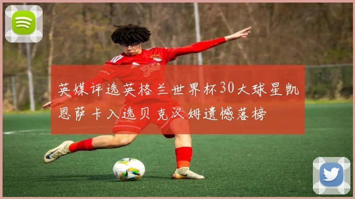 英媒评选英格兰世界杯30大球星凯恩萨卡入选贝克汉姆遗憾落榜