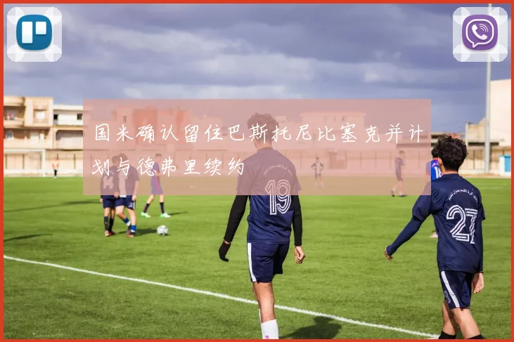 国米确认留住巴斯托尼比塞克并计划与德弗里续约