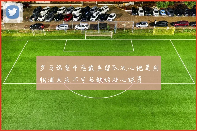 罗马诺重申范戴克留队决心他是利物浦未来不可或缺的核心球员