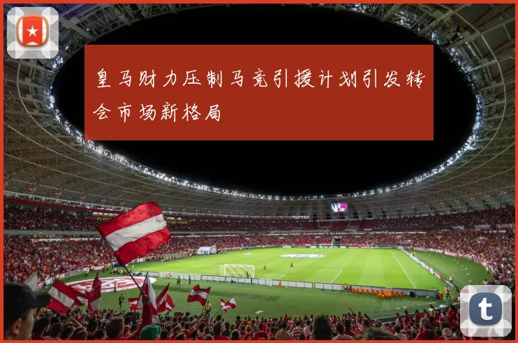 皇马财力压制马竞引援计划引发转会市场新格局