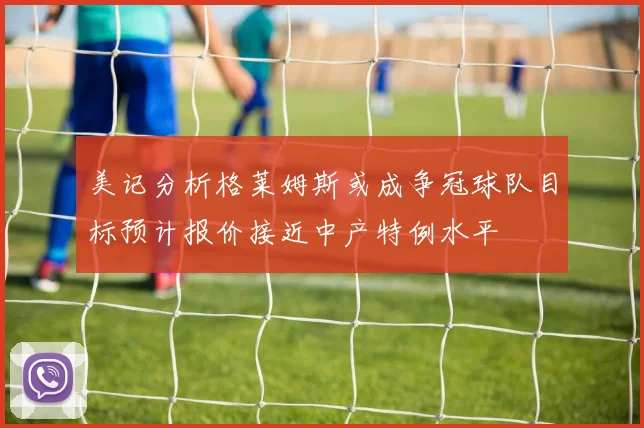 美记分析格莱姆斯或成争冠球队目标预计报价接近中产特例水平