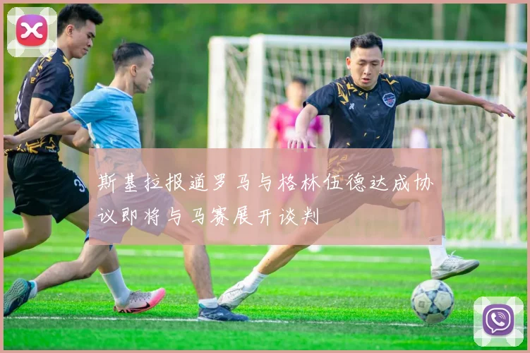 斯基拉报道罗马与格林伍德达成协议即将与马赛展开谈判