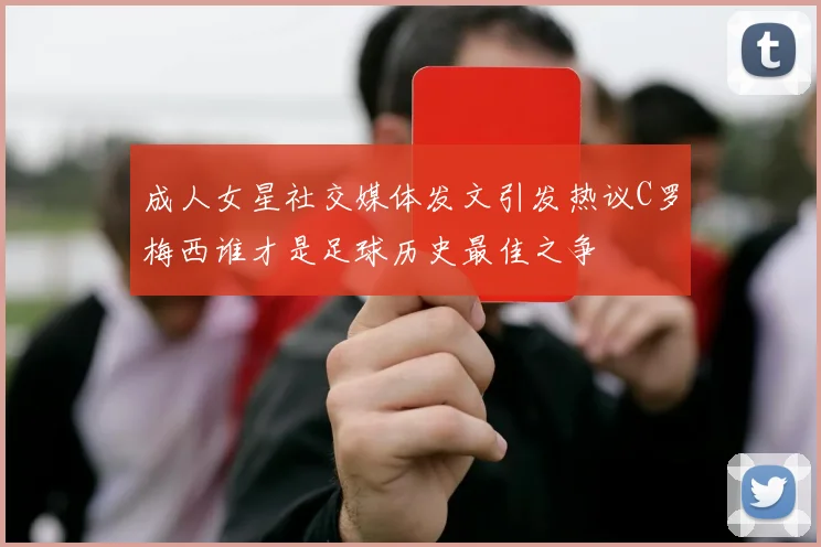 成人女星社交媒体发文引发热议C罗梅西谁才是足球历史最佳之争
