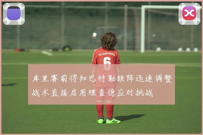 库里赛前得知巴特勒缺阵迅速调整战术直接启用理查德应对挑战