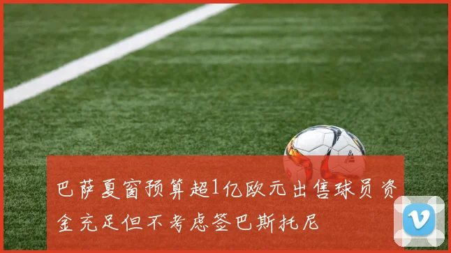 巴萨夏窗预算超1亿欧元出售球员资金充足但不考虑签巴斯托尼