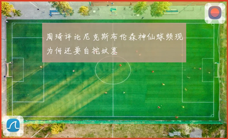 周琦评论尼克斯布伦森神仙球频现为何还要自挖坟墓
