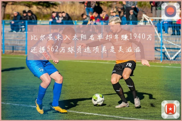 比尔虽未入太阳名单却年赚1940万还握562万球员选项真是美滋滋