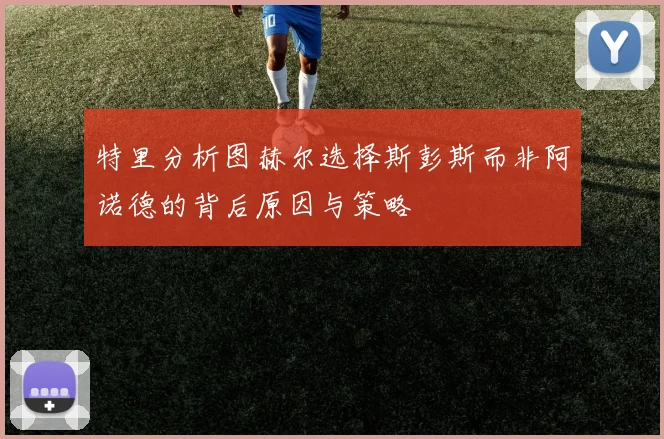特里分析图赫尔选择斯彭斯而非阿诺德的背后原因与策略