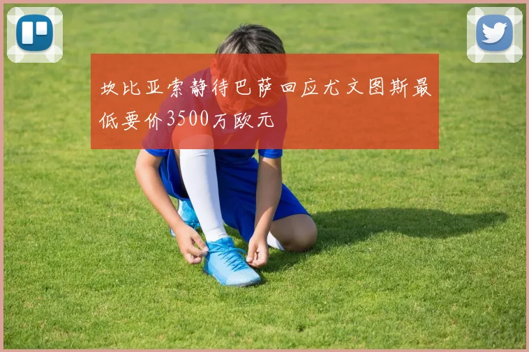 坎比亚索静待巴萨回应尤文图斯最低要价3500万欧元
