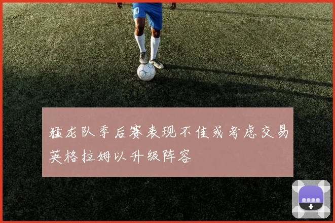 猛龙队季后赛表现不佳或考虑交易英格拉姆以升级阵容