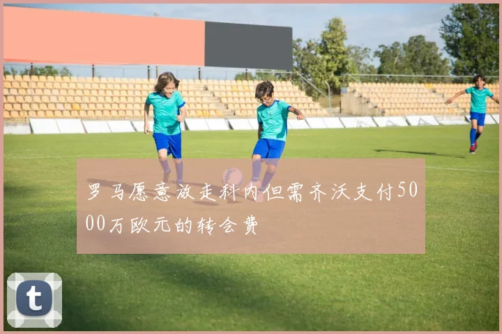 罗马愿意放走科内但需齐沃支付5000万欧元的转会费