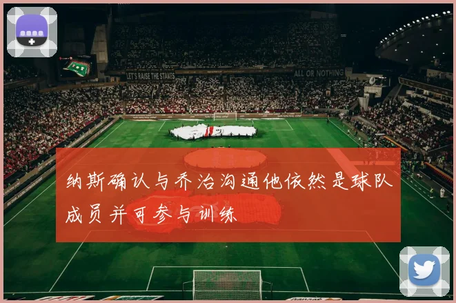 纳斯确认与乔治沟通他依然是球队成员并可参与训练