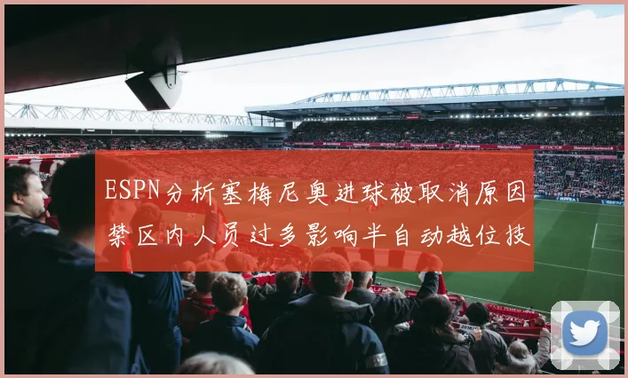 ESPN分析塞梅尼奥进球被取消原因禁区内人员过多影响半自动越位技术使用