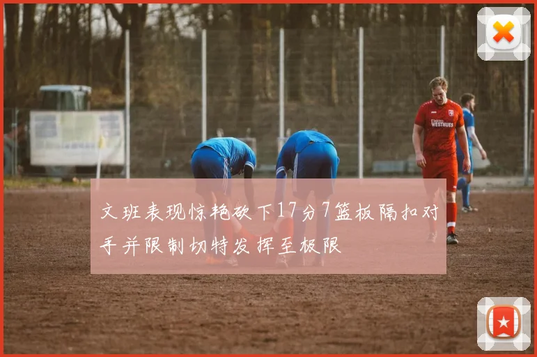 文班表现惊艳砍下17分7篮板隔扣对手并限制切特发挥至极限