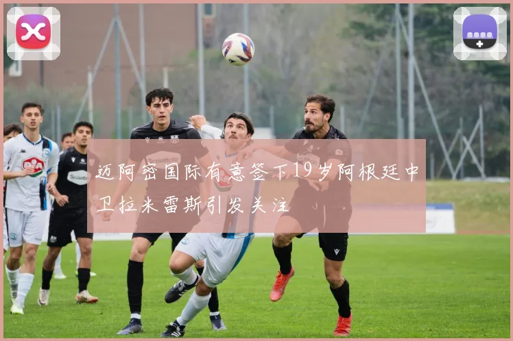 迈阿密国际有意签下19岁阿根廷中卫拉米雷斯引发关注