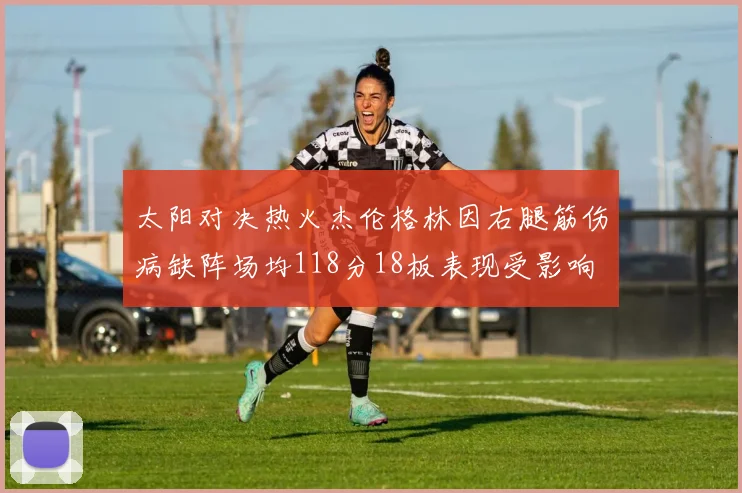 太阳对决热火杰伦格林因右腿筋伤病缺阵场均118分18板表现受影响